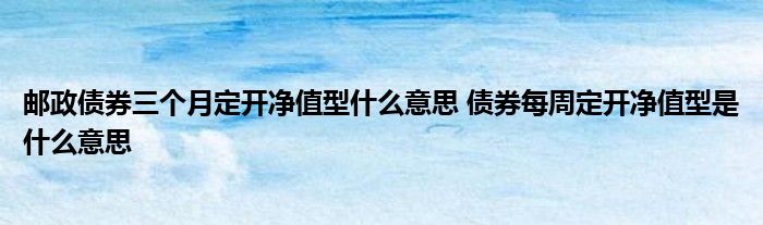 邮政债券三个月定开净值是什么意思？