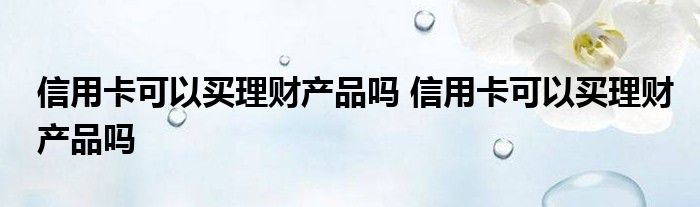 信用卡可以购买金融产品吗？信用卡可以购买金融产品吗？