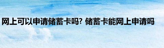 网上可以申请储蓄卡吗？网上可以申请储蓄卡吗？