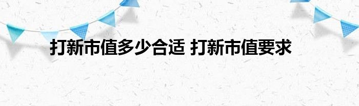 打新市值多少适合 打新市值要求