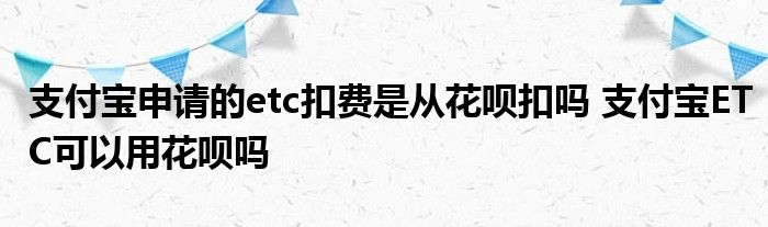 支付宝申请etc扣费是从花呗扣支付宝ETC可以用花呗