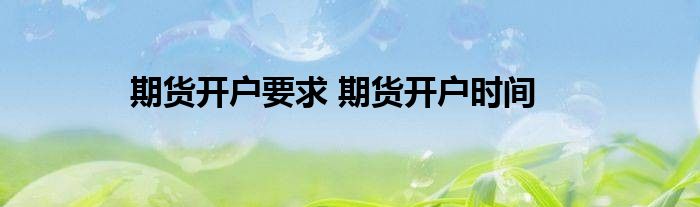 期货开户要求 期货开户时间