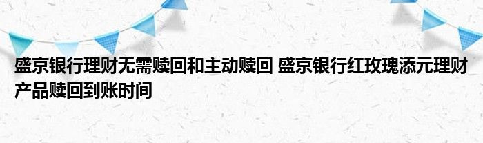 盛京银行理财不需要赎回和主动赎回，盛京银行红玫瑰天元理财产品赎回到账户时间