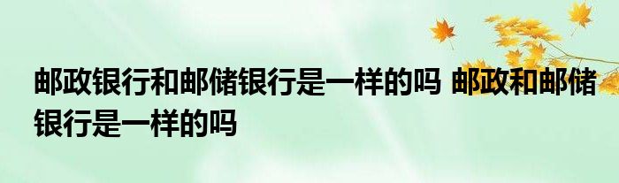 邮政银行和邮政储蓄银行是一样的吗