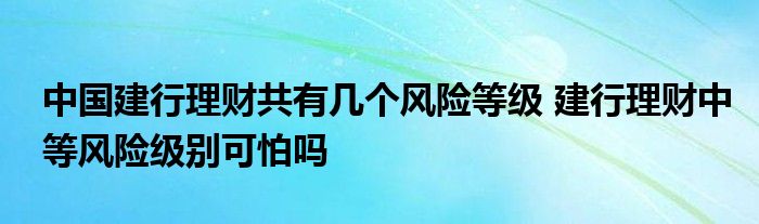 中国建设银行财务管理有几个风险等级 建设银行财务管理中等风险等级可怕