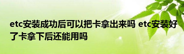 etc安装成功后能拿出卡吗etc安装卡取下后还能用吗？