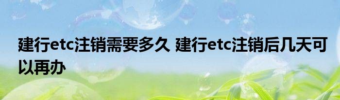 建行etc建行注销需要多长时间？etc注销后几天可再做