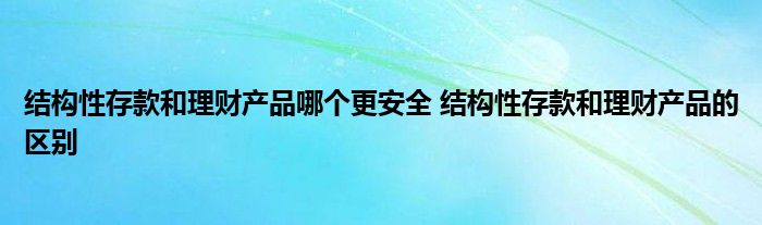 结构性存款和理财产品哪个更安全？