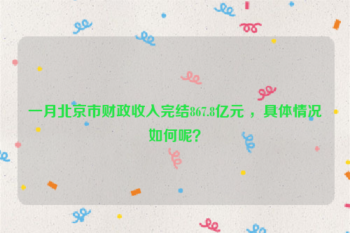 一月北京市财政收入完结867.8亿元 ，具体情况如何呢？