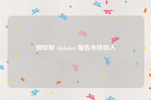 微软和 Alphabet 报告未结收入