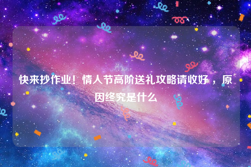 快来抄作业！情人节高阶送礼攻略请收好 ，原因终究是什么