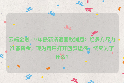 云端金融2023年最新清退回款消息：经多方尽力准备资金，现为用户打开回款途径，终究为了什么？