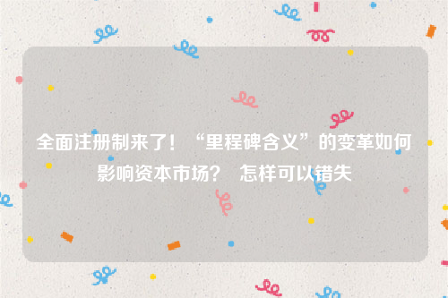 全面注册制来了！“里程碑含义”的变革如何影响资本市场？  怎样可以错失