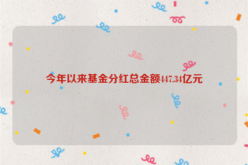 今年以来基金分红总金额447.34亿元