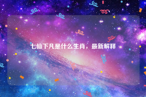 七仙下凡是什么生肖，最新解释