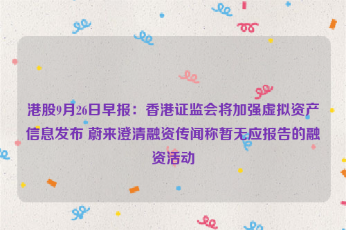 港股9月26日早报：香港证监会将加强虚拟资产信息发布 蔚来澄清融资传闻称暂无应报告的融资活动