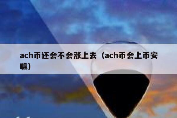 ach币还会不会涨上去（ach币会上币安嘛）