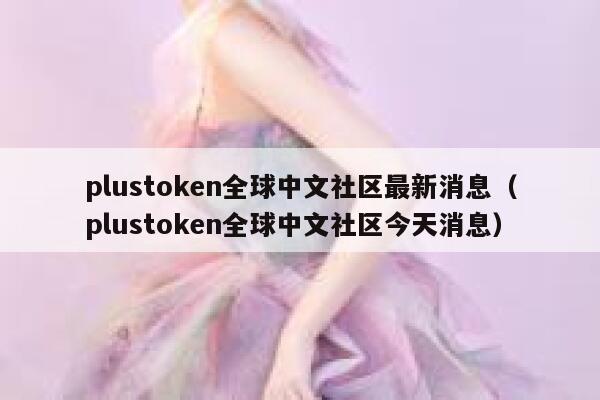 plustoken全球中文社区最新消息（plustoken全球中文社区今天消息）