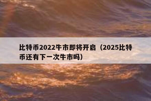 比特币2022牛市即将开启（2025比特币还有下一次牛市吗）