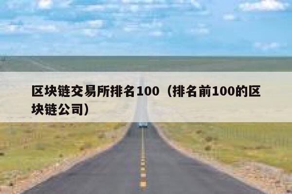 区块链交易所排名100（排名前100的区块链公司）