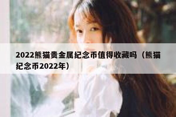 2022熊猫贵金属纪念币值得收藏吗（熊猫纪念币2022年）