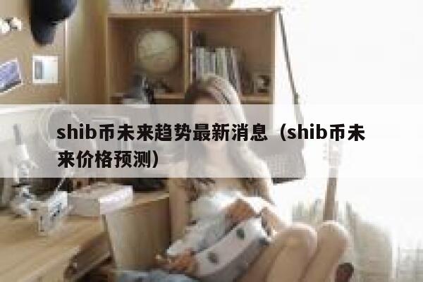 shib币未来趋势最新消息（shib币未来价格预测）