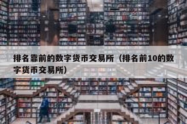 排名靠前的数字货币交易所（排名前10的数字货币交易所）