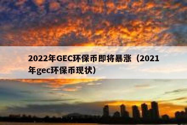 2022年GEC环保币即将暴涨（2021年gec环保币现状）