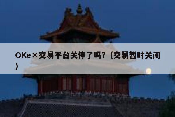 OKe×交易平台关停了吗?（交易暂时关闭）