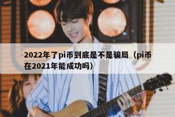 2022年了pi币到底是不是骗局（pi币在2021年能成功吗）