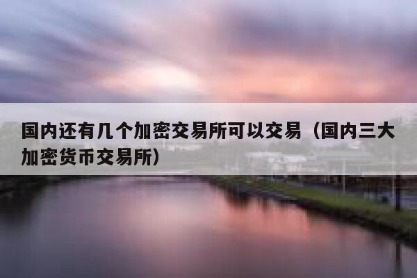 国内还有几个加密交易所可以交易（国内三大加密货币交易所）