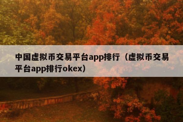 中国虚拟币交易平台app排行（虚拟币交易平台app排行okex）