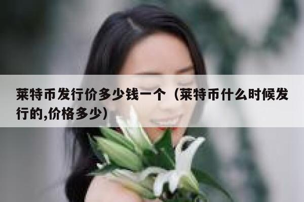 莱特币发行价多少钱一个（莱特币什么时候发行的,价格多少）