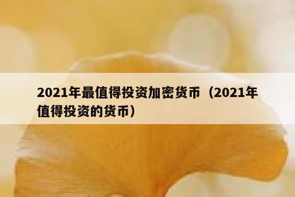 2021年最值得投资加密货币（2021年值得投资的货币）