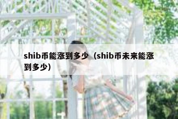 shib币能涨到多少（shib币未来能涨到多少）