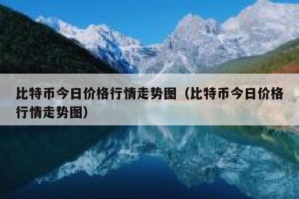 比特币今日价格行情走势图（比特币今日价格行情走势图）