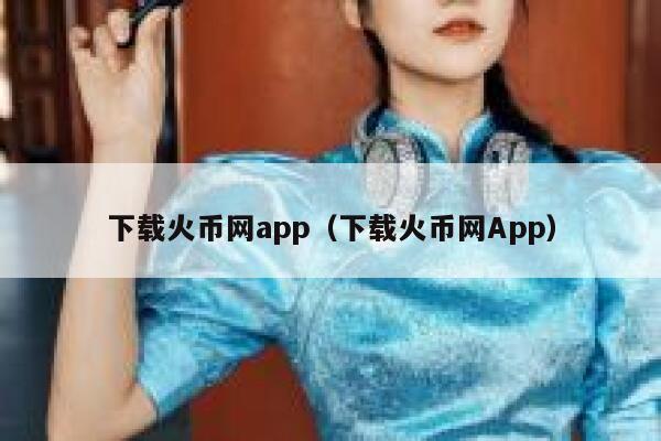 下载火币网app（下载火币网App）