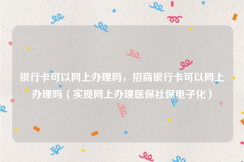 银行卡可以网上办理吗，招商银行卡可以网上办理吗（实现网上办理医保社保电子化）