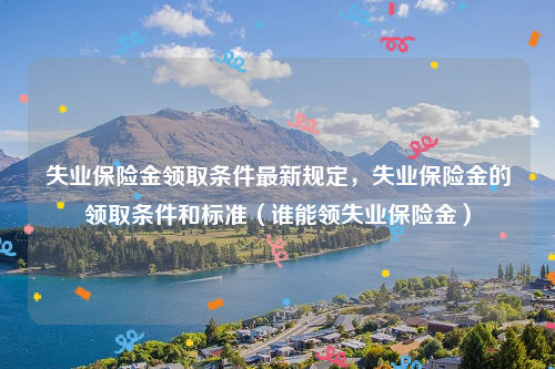 失业保险金领取条件最新规定，失业保险金的领取条件和标准（谁能领失业保险金）