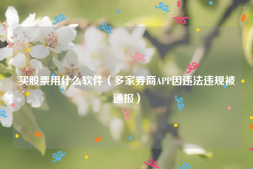 买股票用什么软件（多家券商APP因违法违规被通报）