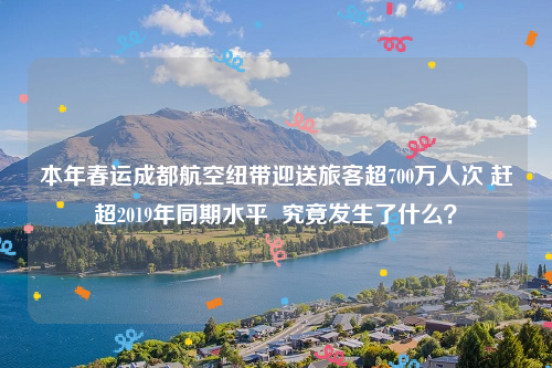 本年春运成都航空纽带迎送旅客超700万人次 赶超2019年同期水平  究竟发生了什么？