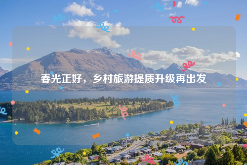 春光正好，乡村旅游提质升级再出发