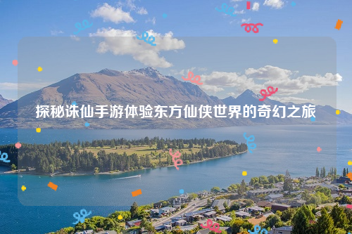 探秘诛仙手游体验东方仙侠世界的奇幻之旅