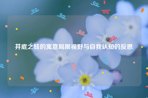 井底之蛙的寓意局限视野与自我认知的反思