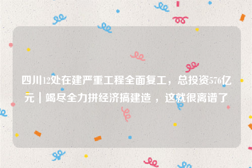 四川12处在建严重工程全面复工，总投资576亿元｜竭尽全力拼经济搞建造 ，这就很离谱了