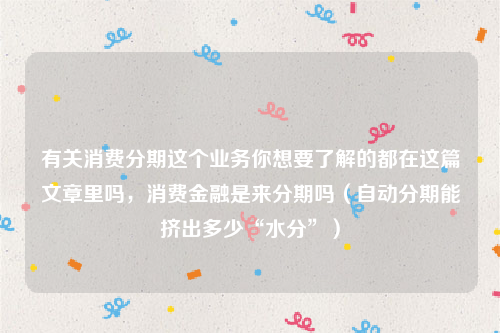 有关消费分期这个业务你想要了解的都在这篇文章里吗，消费金融是来分期吗（自动分期能挤出多少“水分”）