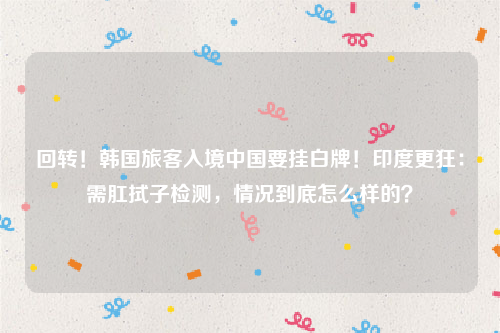 回转！韩国旅客入境中国要挂白牌！印度更狂：需肛拭子检测，情况到底怎么样的？