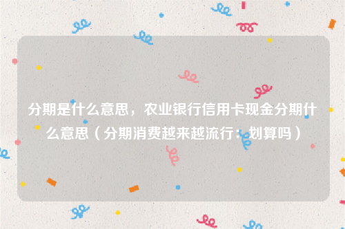 分期是什么意思，农业银行信用卡现金分期什么意思（分期消费越来越流行：划算吗）