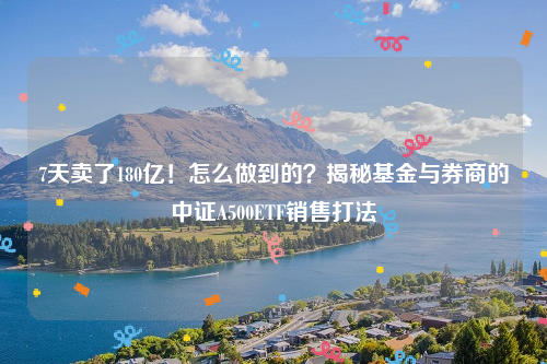 7天卖了180亿！怎么做到的？揭秘基金与券商的中证A500ETF销售打法