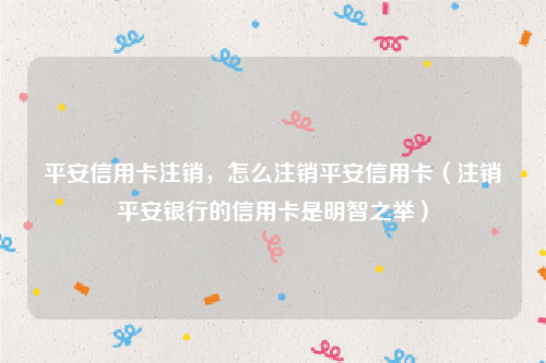 平安信用卡注销，怎么注销平安信用卡（注销平安银行的信用卡是明智之举）